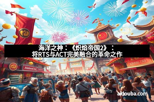 海洋之神：《炽焰帝国2》：将RTS与ACT完美融合的革命之作