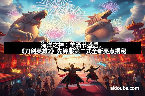 海洋之神：美酒节盛启，《刀剑英雄2》先锋服第二式全新亮点揭秘